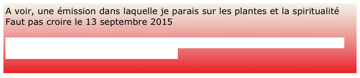 A voir, une émission dans laquelle je parais sur les plantes et la spiritualité Faut pas croire le 13 septembre 2015

http://www.rts.ch/emissions/religion/faut-pas-croire/6981919-l-homme-et-la-nature-vers-un-nouveau-pacte.html
